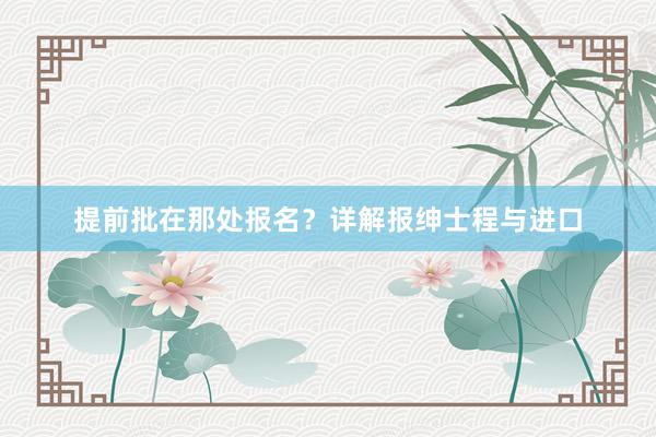提前批在那处报名？详解报绅士程与进口