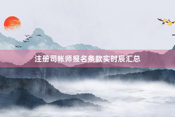 注册司帐师报名条款实时辰汇总