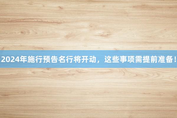 2024年施行预告名行将开动，这些事项需提前准备！