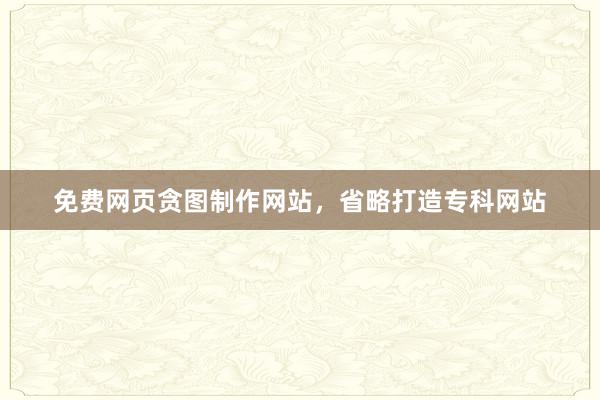 免费网页贪图制作网站，省略打造专科网站