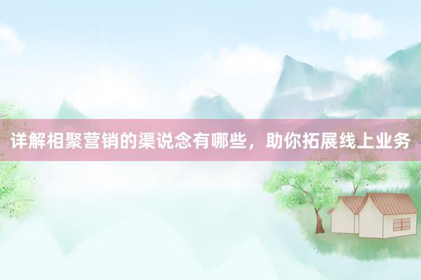 详解相聚营销的渠说念有哪些，助你拓展线上业务