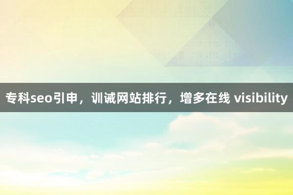 专科seo引申，训诫网站排行，增多在线 visibility
