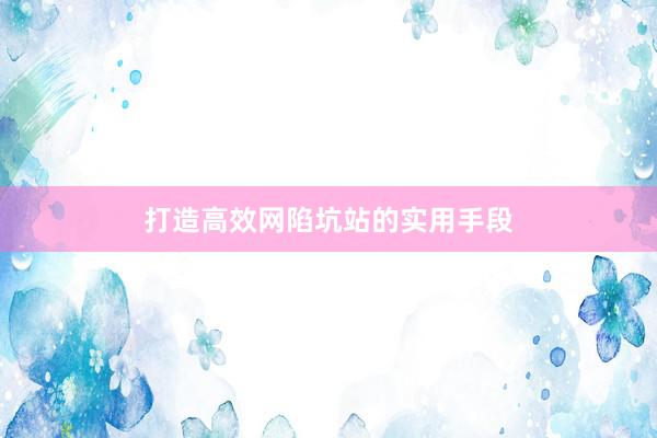 打造高效网陷坑站的实用手段