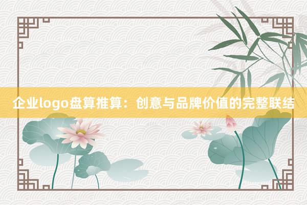 企业logo盘算推算：创意与品牌价值的完整联结