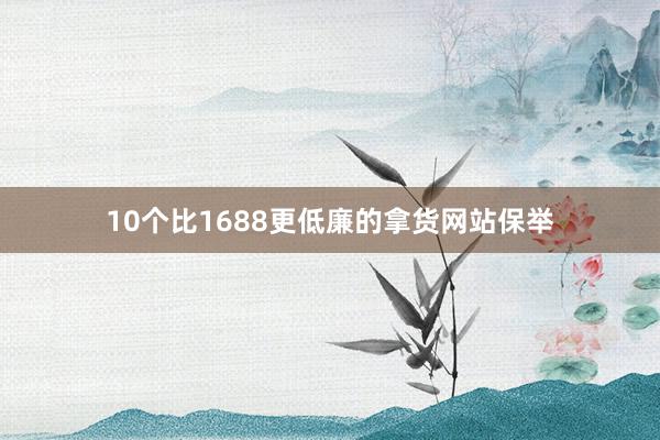 10个比1688更低廉的拿货网站保举