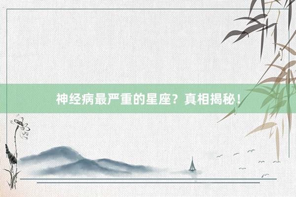 神经病最严重的星座？真相揭秘！