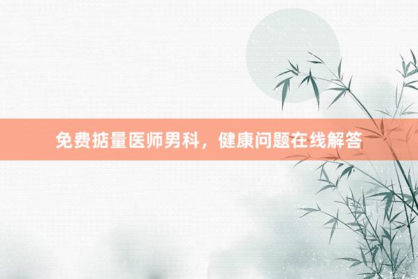 免费掂量医师男科，健康问题在线解答
