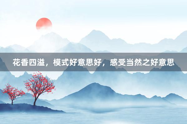 花香四溢，模式好意思好，感受当然之好意思