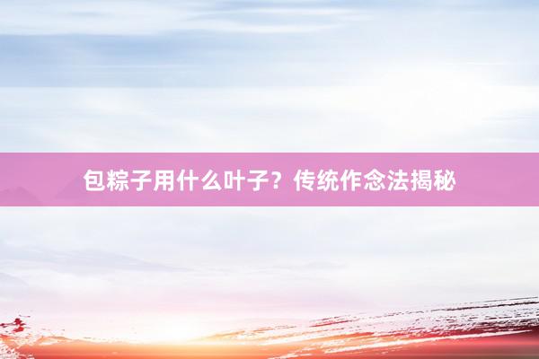 包粽子用什么叶子？传统作念法揭秘
