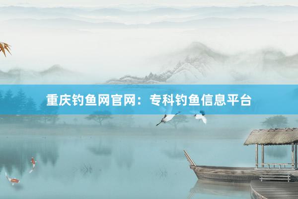 重庆钓鱼网官网：专科钓鱼信息平台