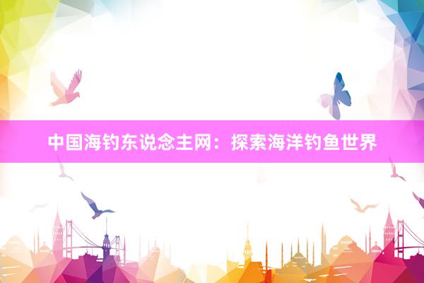 中国海钓东说念主网：探索海洋钓鱼世界