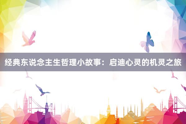经典东说念主生哲理小故事：启迪心灵的机灵之旅