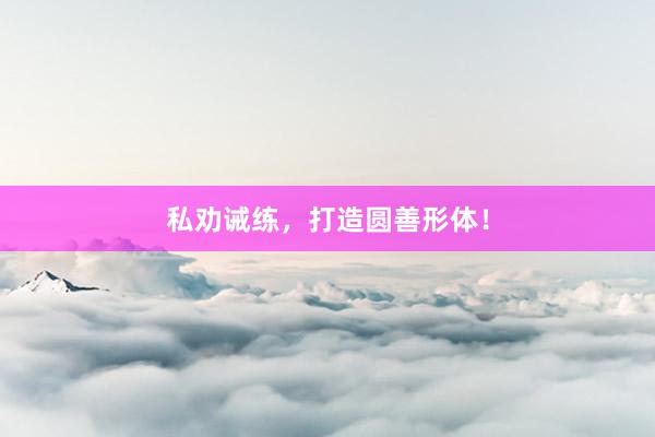 私劝诫练，打造圆善形体！