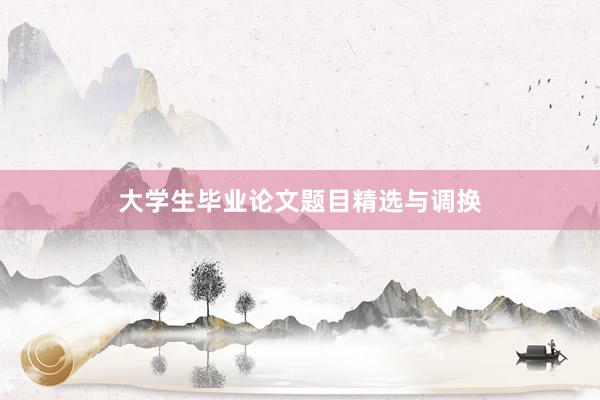 大学生毕业论文题目精选与调换